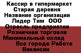 Кассир в гипермаркет Старая деревня › Название организации ­ Лидер Тим, ООО › Отрасль предприятия ­ Розничная торговля › Минимальный оклад ­ 24 000 - Все города Работа » Вакансии   . Кемеровская обл.,Юрга г.